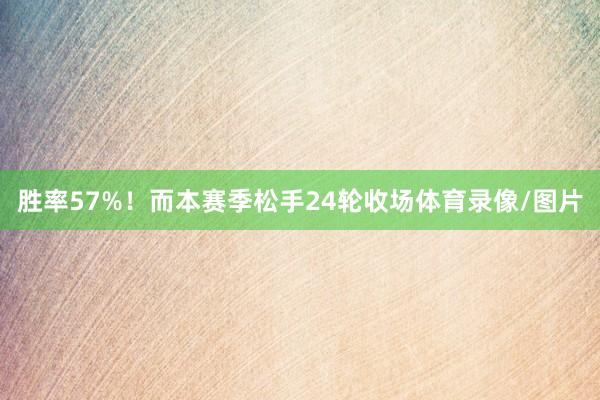 胜率57%！而本赛季松手24轮收场体育录像/图片