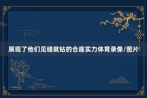 展现了他们见缝就钻的合座实力体育录像/图片