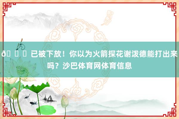👀已被下放！你以为火箭探花谢泼德能打出来吗？沙巴体育网体育信息