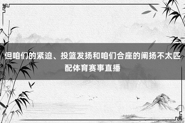 但咱们的紧迫、投篮发扬和咱们合座的阐扬不太匹配体育赛事直播