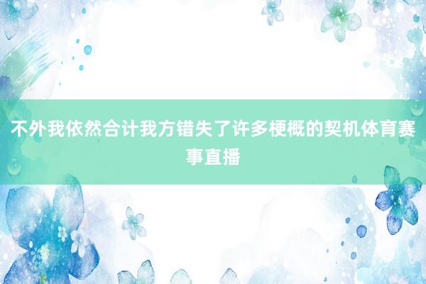不外我依然合计我方错失了许多梗概的契机体育赛事直播