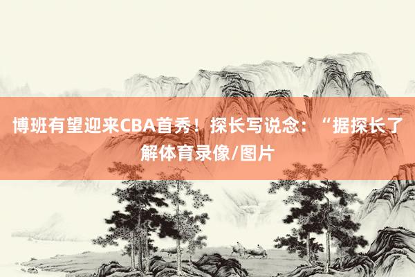 博班有望迎来CBA首秀!探长写说念:“据探长了解体育录像/图片