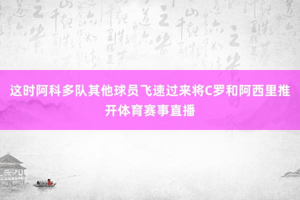 这时阿科多队其他球员飞速过来将C罗和阿西里推开体育赛事直播