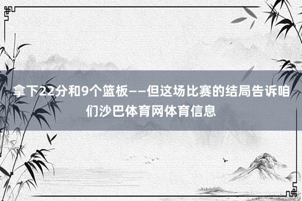 拿下22分和9个篮板——但这场比赛的结局告诉咱们沙巴体育网体育信息