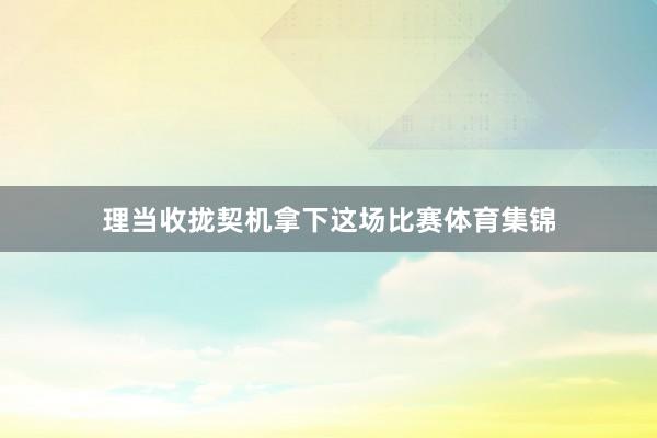 理当收拢契机拿下这场比赛体育集锦