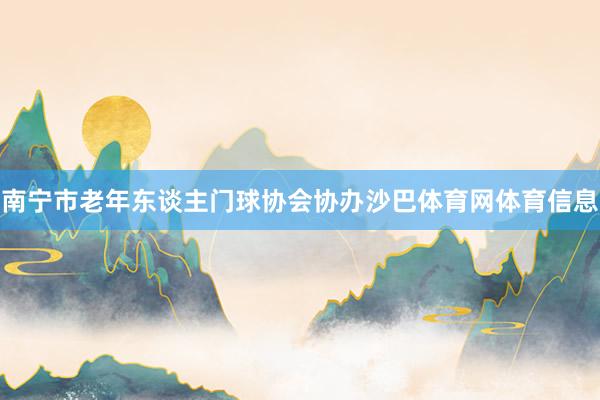 南宁市老年东谈主门球协会协办沙巴体育网体育信息