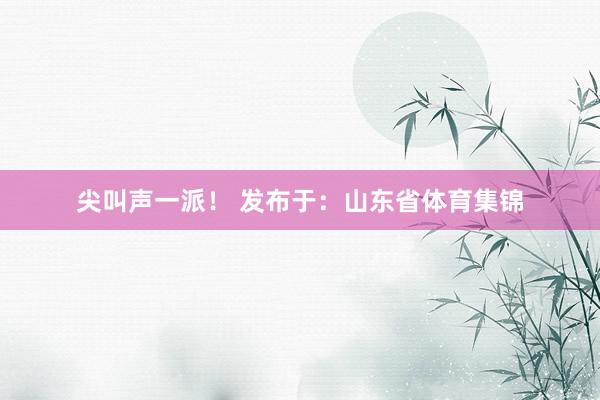 尖叫声一派！ 发布于：山东省体育集锦
