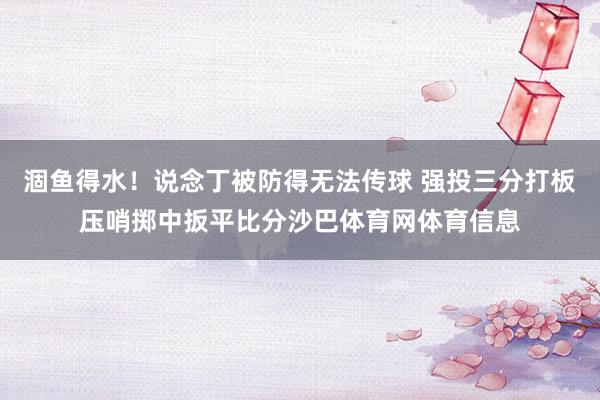 涸鱼得水！说念丁被防得无法传球 强投三分打板压哨掷中扳平比分沙巴体育网体育信息