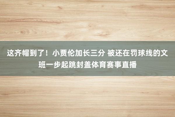 这齐帽到了！小贾伦加长三分 被还在罚球线的文班一步起跳封盖体育赛事直播
