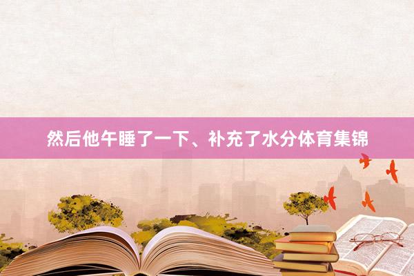 然后他午睡了一下、补充了水分体育集锦