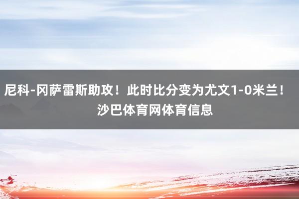尼科-冈萨雷斯助攻！此时比分变为尤文1-0米兰！    沙巴体育网体育信息