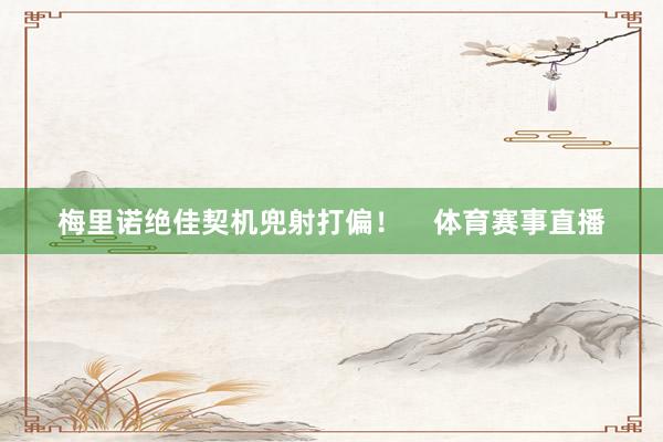 梅里诺绝佳契机兜射打偏！    体育赛事直播