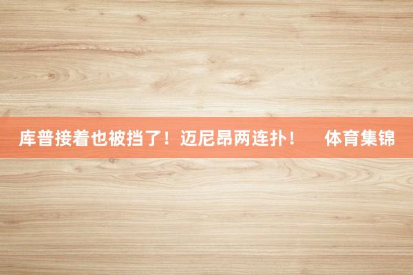 库普接着也被挡了！迈尼昂两连扑！    体育集锦