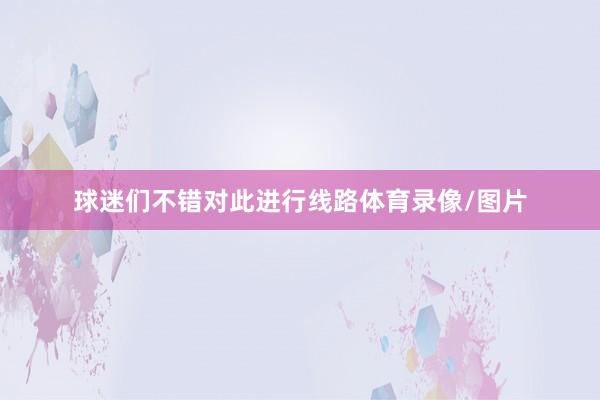 球迷们不错对此进行线路体育录像/图片