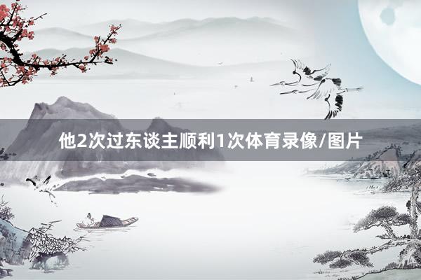 他2次过东谈主顺利1次体育录像/图片