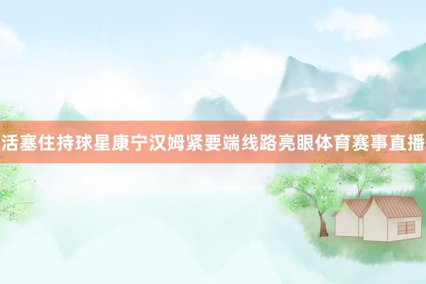 活塞住持球星康宁汉姆紧要端线路亮眼体育赛事直播