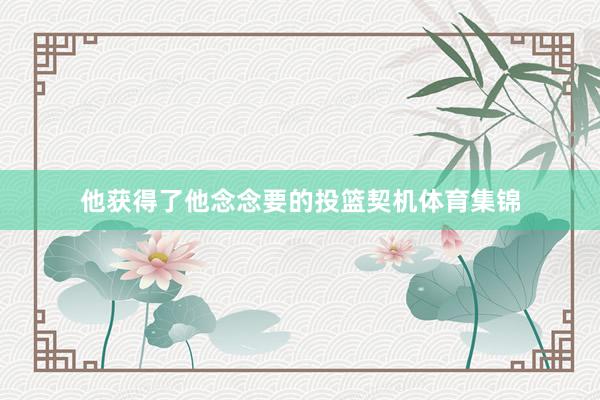 他获得了他念念要的投篮契机体育集锦