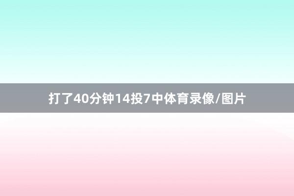 打了40分钟14投7中体育录像/图片