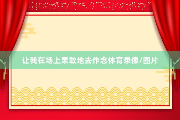 让我在场上果敢地去作念体育录像/图片