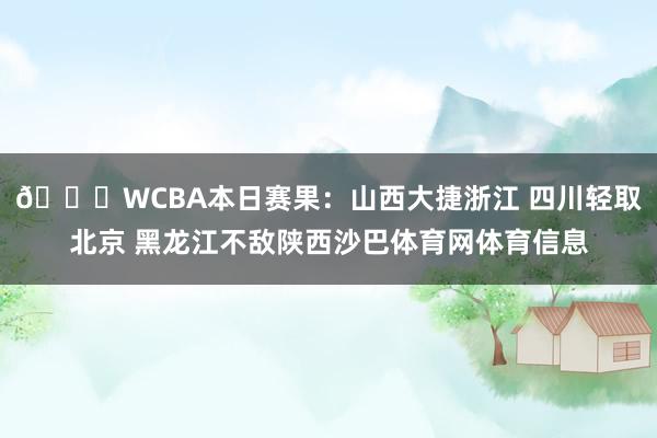 🏀WCBA本日赛果：山西大捷浙江 四川轻取北京 黑龙江不敌陕西沙巴体育网体育信息