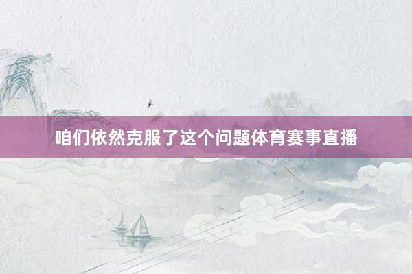 咱们依然克服了这个问题体育赛事直播