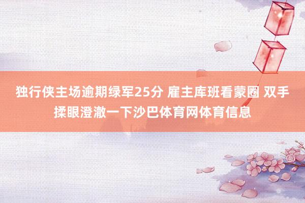 独行侠主场逾期绿军25分 雇主库班看蒙圈 双手揉眼澄澈一下沙巴体育网体育信息