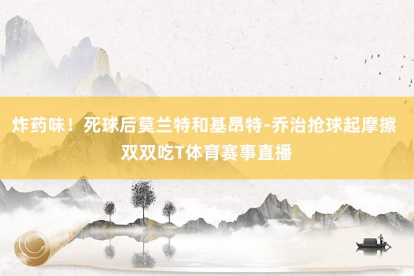 炸药味！死球后莫兰特和基昂特-乔治抢球起摩擦 双双吃T体育赛事直播