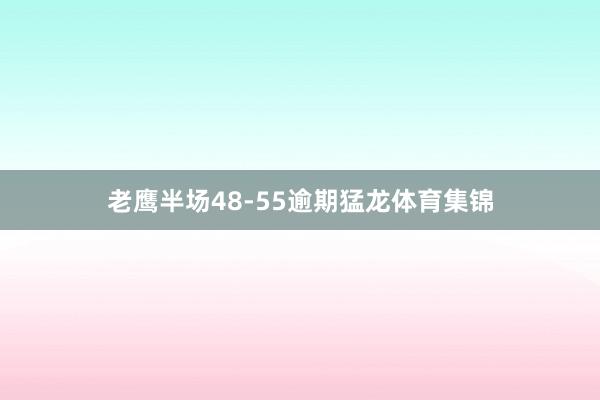 老鹰半场48-55逾期猛龙体育集锦