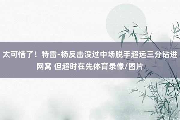 太可惜了！特雷-杨反击没过中场脱手超远三分钻进网窝 但超时在先体育录像/图片