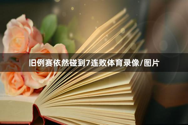旧例赛依然碰到7连败体育录像/图片