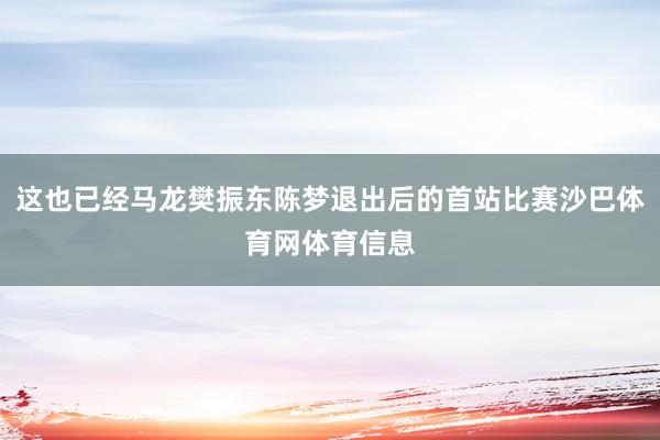这也已经马龙樊振东陈梦退出后的首站比赛沙巴体育网体育信息
