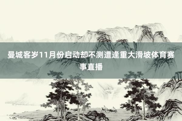 曼城客岁11月份启动却不测遭逢重大滑坡体育赛事直播
