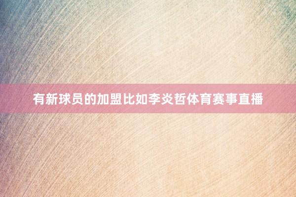 有新球员的加盟比如李炎哲体育赛事直播