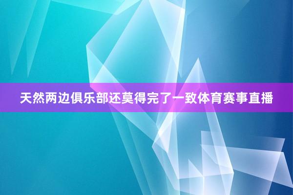 天然两边俱乐部还莫得完了一致体育赛事直播