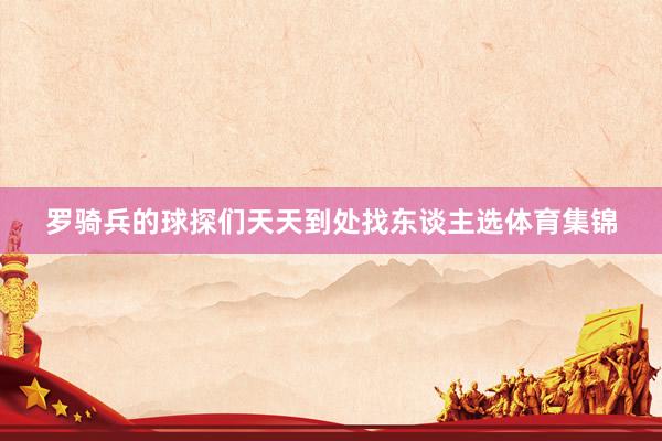 罗骑兵的球探们天天到处找东谈主选体育集锦