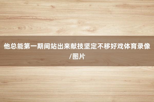 他总能第一期间站出来献技坚定不移好戏体育录像/图片