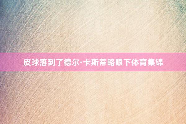 皮球落到了德尔·卡斯蒂略眼下体育集锦