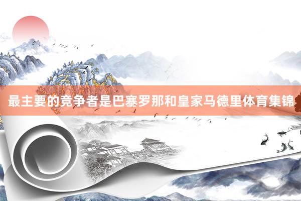 最主要的竞争者是巴塞罗那和皇家马德里体育集锦