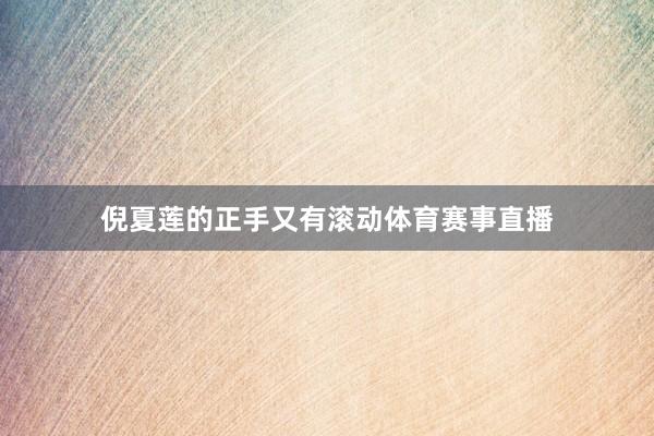 倪夏莲的正手又有滚动体育赛事直播