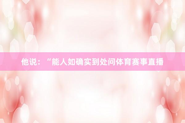 他说：“能人如确实到处问体育赛事直播