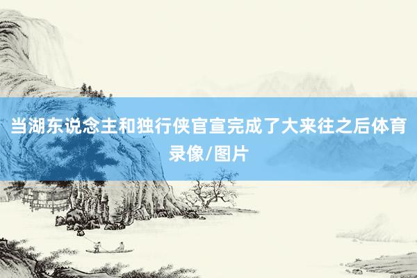 当湖东说念主和独行侠官宣完成了大来往之后体育录像/图片