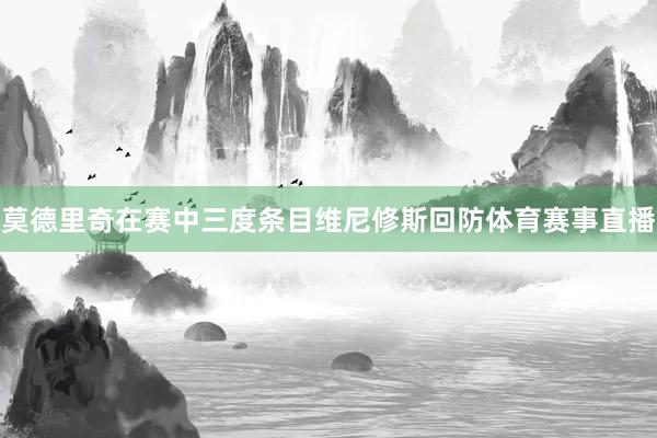 莫德里奇在赛中三度条目维尼修斯回防体育赛事直播