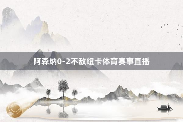 阿森纳0-2不敌纽卡体育赛事直播