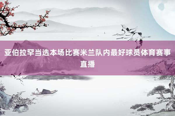 亚伯拉罕当选本场比赛米兰队内最好球员体育赛事直播