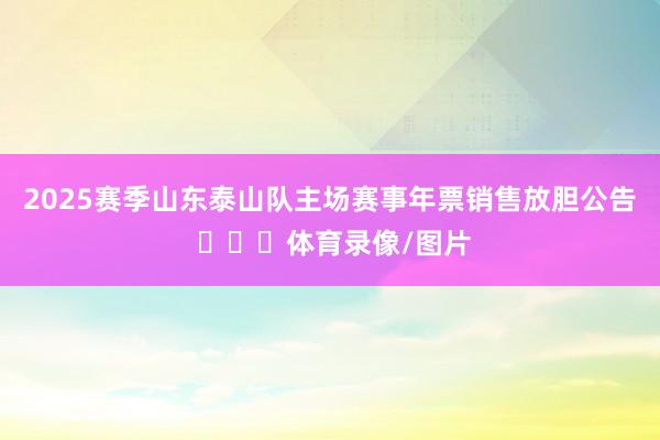 2025赛季山东泰山队主场赛事年票销售放胆公告 ​​​体育录像/图片