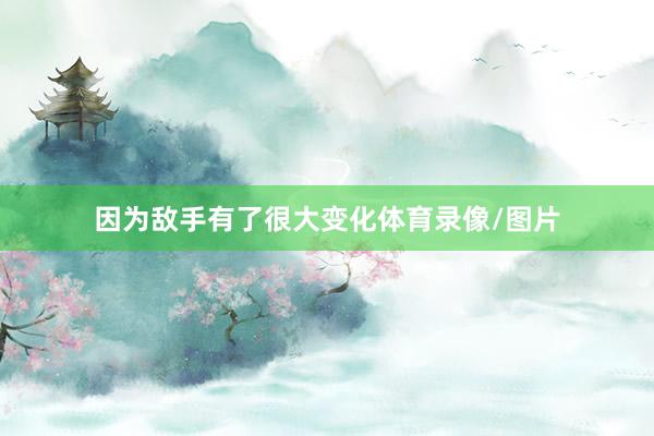 因为敌手有了很大变化体育录像/图片