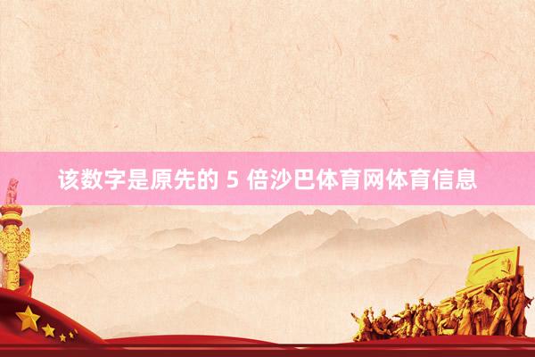 该数字是原先的 5 倍沙巴体育网体育信息