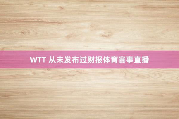 WTT 从未发布过财报体育赛事直播