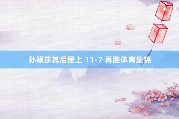 孙颖莎其后居上 11-7 再胜体育集锦