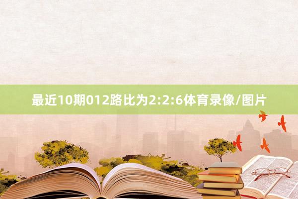 最近10期012路比为2:2:6体育录像/图片